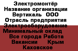 Электромонтёр › Название организации ­ Вертикаль, ООО › Отрасль предприятия ­ Электрооборудование › Минимальный оклад ­ 1 - Все города Работа » Вакансии   . Крым,Каховское